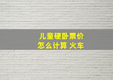 儿童硬卧票价怎么计算 火车